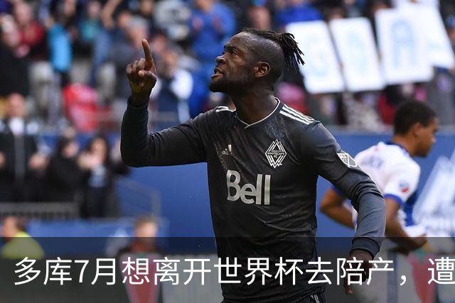 多库7月想离开世界杯去陪产，遭媒体人批评：当爹的陪产有什么用